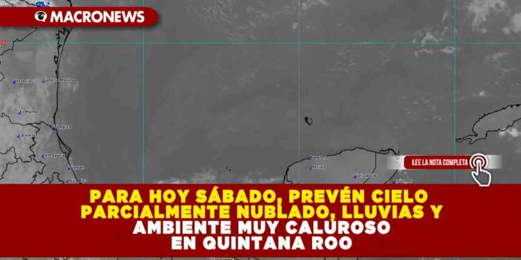 PARA HOY SÁBADO 26 DE ABRIL, PREVÉN CIELO PARCIALMENTE NUBLADO, LLUVIAS Y AMBIENTE MUY CALUROSO EN QUINTANA ROO, CON RACHAS DE VIENTO DE HASTA 50 KM/H