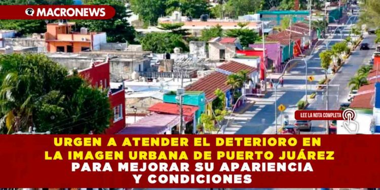 URGEN A ATENDER EL DETERIORO EN LA IMAGEN URBANA DE PUERTO JUÁREZ PARA MEJORAR SU APARIENCIA Y CONDICIONES