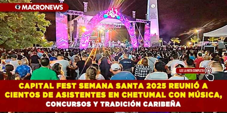 CAPITAL FEST SEMANA SANTA 2025 REUNIÓ A CIENTOS DE ASISTENTES EN CHETUMAL CON MÚSICA, CONCURSOS Y TRADICIÓN CARIBEÑA