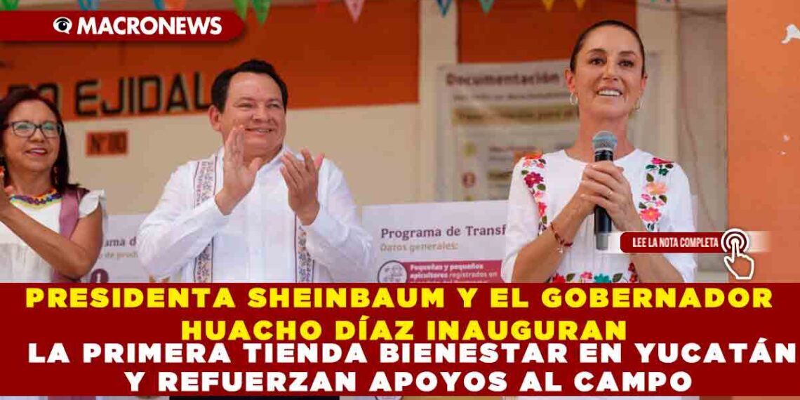 PRESIDENTA SHEINBAUM Y EL GOBERNADOR HUACHO DÍAZ INAUGURAN LA PRIMERA TIENDA BIENESTAR EN YUCATÁN Y REFUERZAN APOYOS AL CAMPO