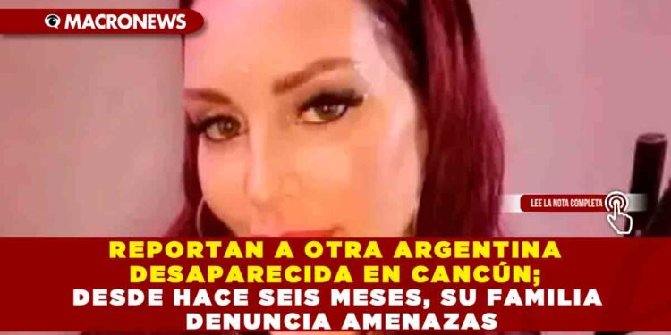 REPORTAN A OTRA ARGENTINA DESAPARECIDA EN CANCÚN; DESDE HACE SEIS MESES, SU FAMILIA DENUNCIA AMENAZAS