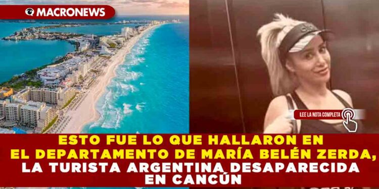 ESTO FUE LO QUE HALLARON EN EL DEPARTAMENTO DE MARÍA BELÉN ZERDA, LA TURISTA ARGENTINA DESAPARECIDA EN CANCÚN