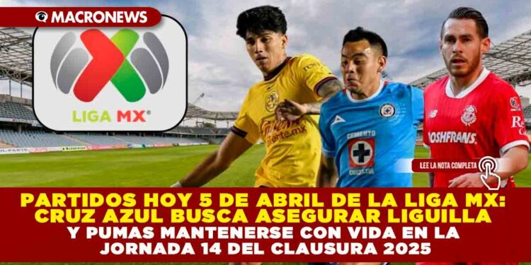 PARTIDOS HOY 5 DE ABRIL DE LA LIGA MX: CRUZ AZUL BUSCA ASEGURAR LIGUILLA Y PUMAS MANTENERSE CON VIDA EN LA JORNADA 14 DEL CLAUSURA 2025