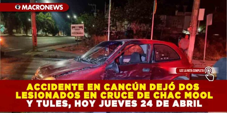 ACCIDENTE EN CANCÚN DEJÓ DOS LESIONADOS EN CRUCE DE CHAC MOOL Y TULES, HOY JUEVES 24 DE ABRIL
