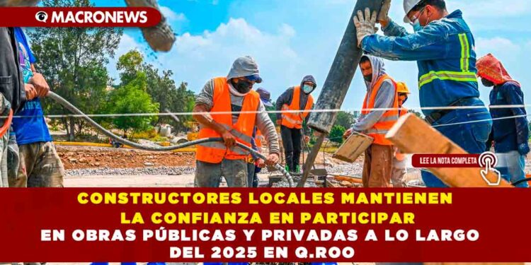 CONSTRUCTORES LOCALES MANTIENEN LA CONFIANZA EN PARTICIPAR EN OBRAS PÚBLICAS Y PRIVADAS A LO LARGO DEL 2025 EN Q.ROO