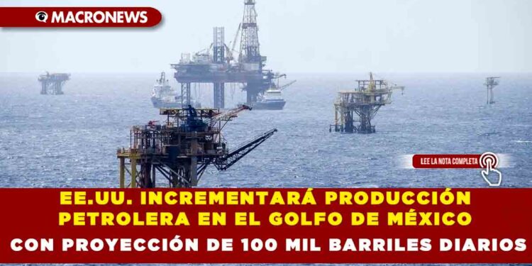 EE.UU. INCREMENTARÁ PRODUCCIÓN PETROLERA EN EL GOLFO DE MÉXICO CON PROYECCIÓN DE 100 MIL BARRILES DIARIOS