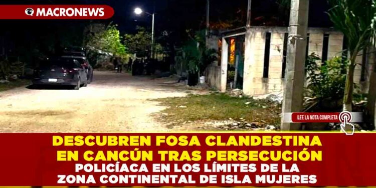 DESCUBREN FOSA CLANDESTINA EN CANCÚN TRAS PERSECUCIÓN POLICÍACA EN LOS LÍMITES DE LA ZONA CONTINENTAL DE ISLA MUJERES
