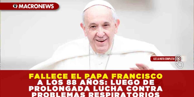 FALLECE EL PAPA FRANCISCO A LOS 88 AÑOS: LUEGO DE PROLONGADA LUCHA CONTRA PROBLEMAS RESPIRATORIOS