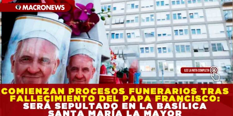 COMIENZAN PROCESOS FUNERARIOS TRAS FALLECIMIENTO DEL PAPA FRANCISCO: SERÁ SEPULTADO EN LA BASÍLICA SANTA MARÍA LA MAYOR