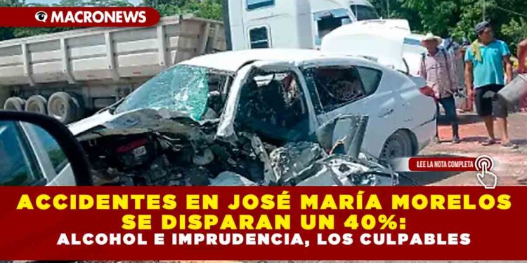 ACCIDENTES EN JOSÉ MARÍA MORELOS SE DISPARAN UN 40%: ALCOHOL E IMPRUDENCIA, LOS CULPABLES