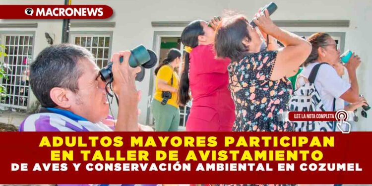 ADULTOS MAYORES PARTICIPAN EN TALLER DE AVISTAMIENTO DE AVES Y CONSERVACIÓN AMBIENTAL EN COZUMEL