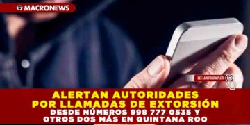 ALERTAN AUTORIDADES POR LLAMADAS DE EXTORSIÓN DESDE NÚMEROS 998 777 0535 Y OTROS DOS MÁS EN QUINTANA ROO