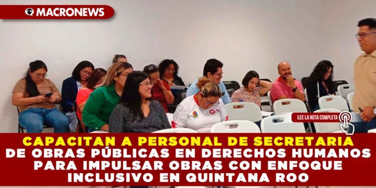 CAPACITAN A PERSONAL DE SECRETARIA DE OBRAS PÚBLICAS EN DERECHOS HUMANOS PARA IMPULSAR OBRAS CON ENFOQUE INCLUSIVO EN QUINTANA ROO