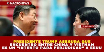 PRESIDENTE TRUMP ASEGURA QUE ENCUENTRO ENTRE CHINA Y VIETNAM ES UN “INTENTO PARA PERJUDICAR” A EEUU