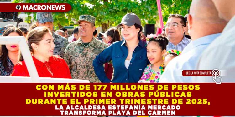 CON MÁS DE 177 MILLONES DE PESOS INVERTIDOS EN OBRAS PÚBLICAS DURANTE EL PRIMER TRIMESTRE DE 2025, LA ALCALDESA ESTEFANÍA MERCADO TRANSFORMA PLAYA DEL CARMEN