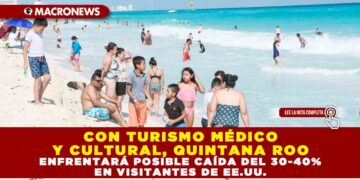 CON TURISMO MÉDICO Y CULTURAL, QUINTANA ROO ENFRENTARÁ POSIBLE CAÍDA DEL 30-40% EN VISITANTES DE EE.UU.