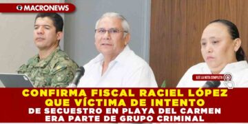 CONFIRMA FISCAL RACIEL LÓPEZ QUE VÍCTIMA DE INTENTO DE SECUESTRO EN PLAYA DEL CARMEN ERA PARTE DE GRUPO CRIMINAL