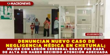 DENUNCIAN NUEVO CASO DE NEGLIGENCIA MÉDICA EN CHETUMAL; MUJER CON LESIÓN CEREBRAL GRAVE FUE DADA DE ALTA SIN HABER RECIBIDO ATENCIÓN ADECUADA