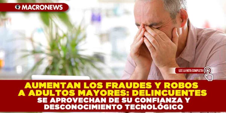 AUMENTAN LOS FRAUDES Y ROBOS A ADULTOS MAYORES: DELINCUENTES SE APROVECHAN DE SU CONFIANZA Y DESCONOCIMIENTO TECNOLÓGICO»