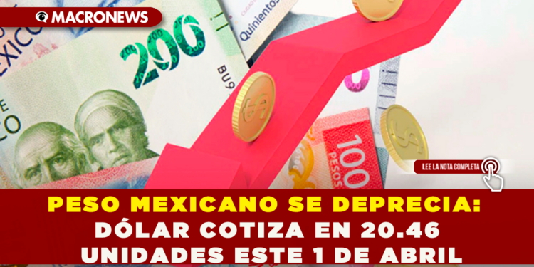 EL PESO MEXICANO SE DEPRECIA: DÓLAR COTIZA EN 20.46 UNIDADES ESTE 1 DE ABRIL