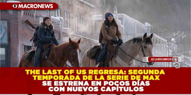 THE LAST OF US REGRESA: SEGUNDA TEMPORADA DE LA SERIE DE MAX SE ESTRENA EN POCOS DÍAS CON NUEVOS CAPÍTULOS