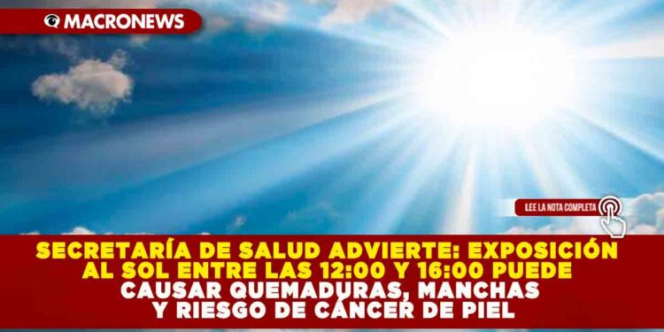 SECRETARÍA DE SALUD ADVIERTE: EXPOSICIÓN AL SOL ENTRE LAS 12:00 Y 16:00 PUEDE CAUSAR QUEMADURAS, MANCHAS Y RIESGO DE CÁNCER DE PIEL
