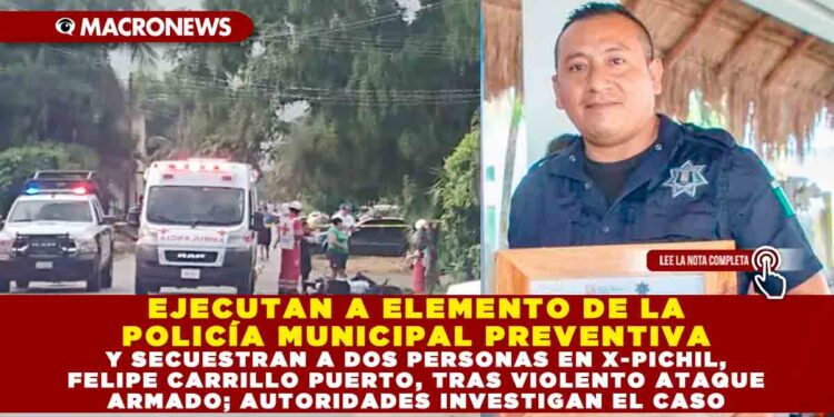 EJECUTAN A ELEMENTO DE LA POLICÍA MUNICIPAL PREVENTIVA Y SECUESTRAN A DOS PERSONAS EN X-PICHIL, FELIPE CARRILLO PUERTO, TRAS VIOLENTO ATAQUE ARMADO; AUTORIDADES INVESTIGAN EL CASO