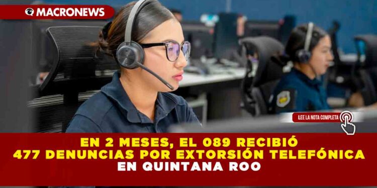 EN 2 MESES, EL 089 RECIBIÓ 477 DENUNCIAS POR EXTORSIÓN TELEFÓNICA EN QUINTANA ROO