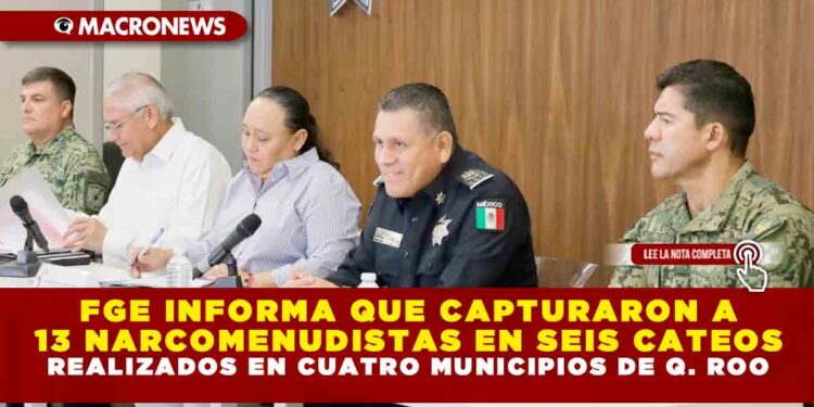 FGE INFORMA QUE CAPTURARON A 13 NARCOMENUDISTAS EN SEIS CATEOS REALIZADOS EN CUATRO MUNICIPIOS DE QUINTANA ROO