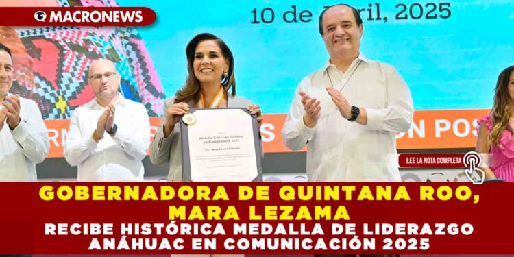 GOBERNADORA DE QUINTANA ROO, MARA LEZAMA RECIBE HISTÓRICA MEDALLA DE LIDERAZGO ANÁHUAC EN COMUNICACIÓN 2025