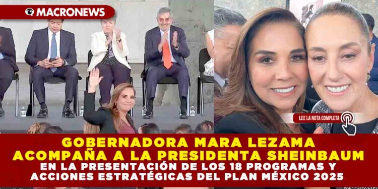 GOBERNADORA MARA LEZAMA ACOMPAÑA A LA PRESIDENTA SHEINBAUM EN LA PRESENTACIÓN DE LOS 18 PROGRAMAS Y ACCIONES ESTRATÉGICAS DEL PLAN MÉXICO 2025
