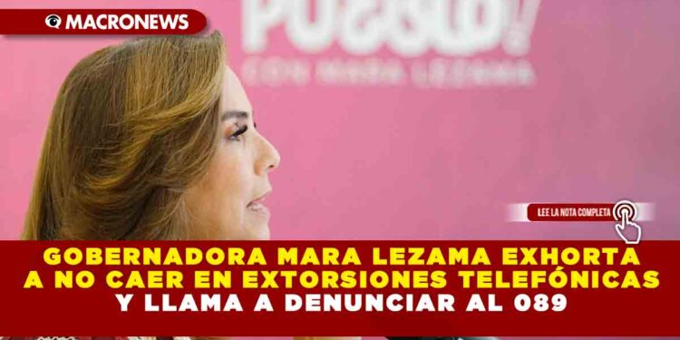 GOBERNADORA MARA LEZAMA EXHORTA A NO CAER EN EXTORSIONES TELEFÓNICAS Y LLAMA A DENUNCIAR AL 089
