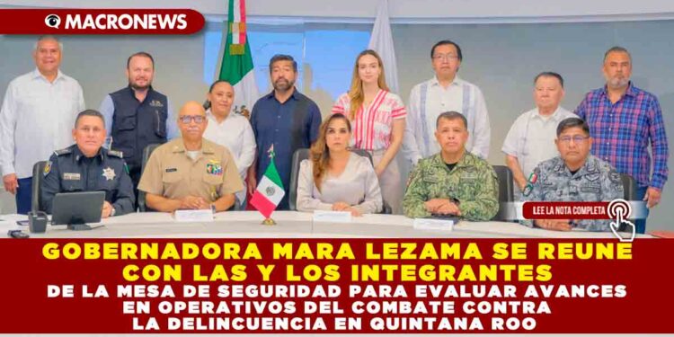 GOBERNADORA MARA LEZAMA SE REÚNE CON LAS Y LOS INTEGRANTES DE LA MESA DE SEGURIDAD PARA EVALUAR AVANCES EN OPERATIVOS DEL COMBATE CONTRA LA DELINCUENCIA EN QUINTANA ROO