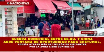 GUERRA COMERCIAL ENTRE EE.UU. Y CHINA ABRE VENTANA DE OPORTUNIDAD PARA CHETUMAL, PODRÍA ATRAER MÁS DE 1 MILLÓN DE VISITANTES POR LA ZONA LIBRE CON BELICE