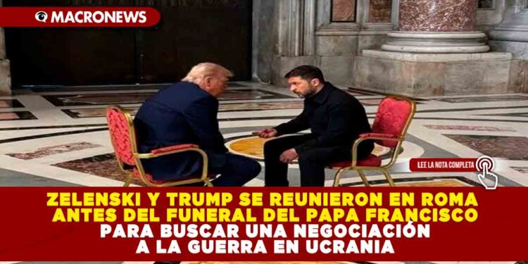 ZELENSKI Y TRUMP SE REUNIERON EN ROMA ANTES DEL FUNERAL DEL PAPA FRANCISCO PARA BUSCAR UNA NEGOCIACIÓN A LA GUERRA EN UCRANIA