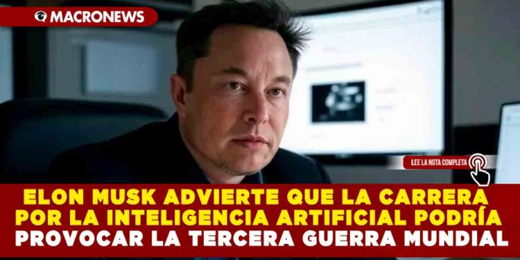 ELON MUSK ADVIERTE QUE LA CARRERA POR LA INTELIGENCIA ARTIFICIAL PODRÍA PROVOCAR LA TERCERA GUERRA MUNDIAL