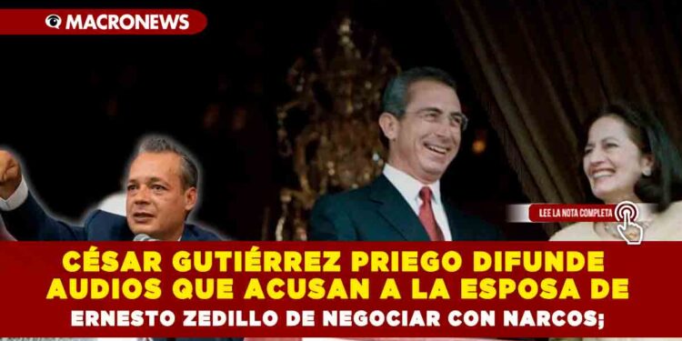 CÉSAR GUTIÉRREZ PRIEGO DIFUNDE AUDIOS QUE ACUSAN A LA ESPOSA DE ERNESTO ZEDILLO DE NEGOCIAR CON NARCOS; LA VINCULAN CON EL CÁRTEL DE LOS AMEZCUA Y PACO STANLEY