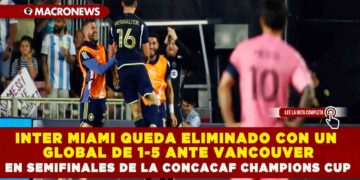 MESSI NO LOGRA BRILLAR Y EL INTER MIAMI QUEDA ELIMINADO CON UN GLOBAL DE 1-5 ANTE VANCOUVER EN SEMIFINALES DE LA CONCACAF CHAMPIONS CUP