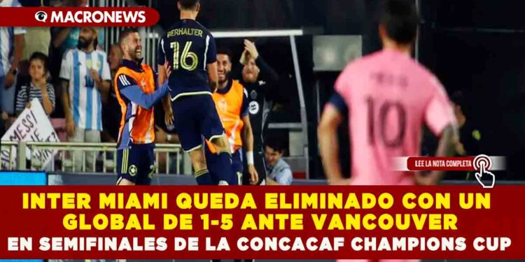 MESSI NO LOGRA BRILLAR Y EL INTER MIAMI QUEDA ELIMINADO CON UN GLOBAL DE 1-5 ANTE VANCOUVER EN SEMIFINALES DE LA CONCACAF CHAMPIONS CUP