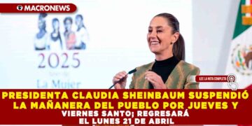 PRESIDENTA CLAUDIA SHEINBAUM SUSPENDIÓ LA MAÑANERA DEL PUEBLO POR JUEVES Y VIERNES SANTO; REGRESARÁ EL LUNES 21 DE ABRIL