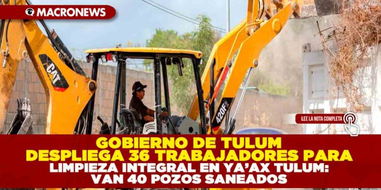GOBIERNO DE TULUM DESPLIEGA 36 TRABAJADORES PARA LIMPIEZA INTEGRAL EN YA’AX TULUM: VAN 40 POZOS SANEADOS 