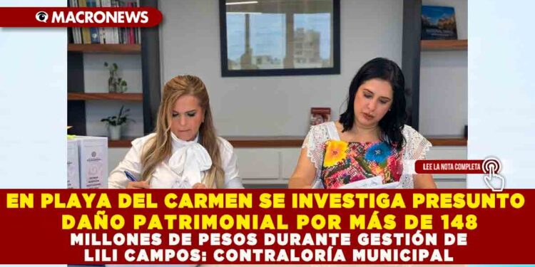EN PLAYA DEL CARMEN SE INVESTIGA PRESUNTO DAÑO PATRIMONIAL POR MÁS DE 148 MILLONES DE PESOS DURANTE GESTIÓN DE LILI CAMPOS: CONTRALORÍA MUNICIPAL