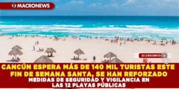 CANCÚN ESPERA MÁS DE 140 MIL TURISTAS ESTE FIN DE SEMANA SANTA, SE HAN REFORZADO MEDIDAS DE SEGURIDAD Y VIGILANCIA EN LAS 12 PLAYAS PÚBLICAS