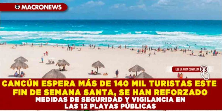 CANCÚN ESPERA MÁS DE 140 MIL TURISTAS ESTE FIN DE SEMANA SANTA, SE HAN REFORZADO MEDIDAS DE SEGURIDAD Y VIGILANCIA EN LAS 12 PLAYAS PÚBLICAS