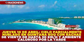 JUEVES 10 DE ABRIL: CIELO PARCIALMENTE NUBLADO EN QUINTANA ROO CON RACHAS DE VIENTO DE HASTA 50 KM/H Y AMBIENTE CALUROSO POR LA TARDE