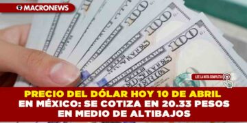 PRECIO DEL DÓLAR HOY 10 DE ABRIL EN MÉXICO: SE COTIZA EN 20.33 PESOS EN MEDIO DE ALTIBAJOS