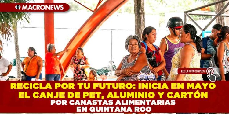 RECICLA POR TU FUTURO: INICIA EN MAYO EL CANJE DE PET, ALUMINIO Y CARTÓN POR CANASTAS ALIMENTARIAS EN QUINTANA ROO