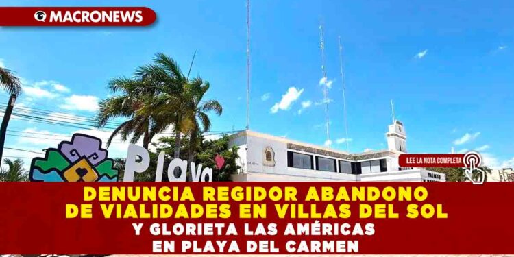DENUNCIA REGIDOR ABANDONO DE VIALIDADES EN VILLAS DEL SOL Y GLORIETA LAS AMÉRICAS EN PLAYA DEL CARMEN