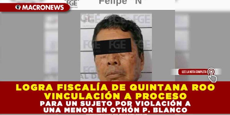 LOGRA FISCALÍA DE QUINTANA ROO VINCULACIÓN A PROCESO PARA UN SUJETO POR VIOLACIÓN A UNA MENOR EN OTHÓN P. BLANCO