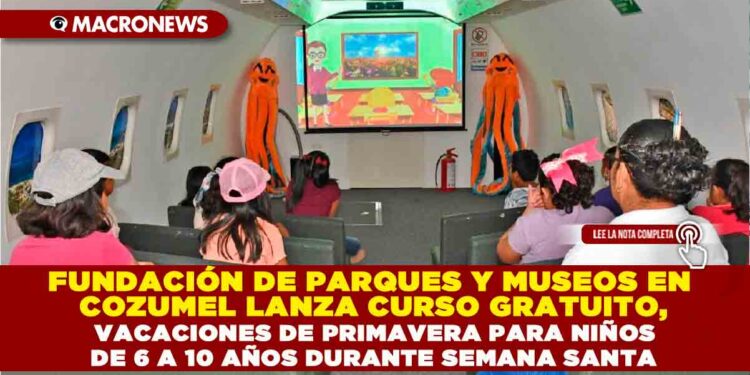FUNDACIÓN DE PARQUES Y MUSEOS EN COZUMEL LANZA CURSO GRATUITO, VACACIONES DE PRIMAVERA PARA NIÑOS DE 6 A 10 AÑOS DURANTE SEMANA SANTA